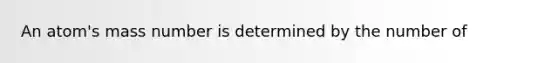 An atom's mass number is determined by the number of