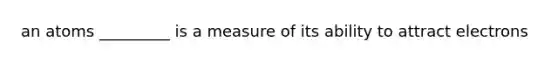 an atoms _________ is a measure of its ability to attract electrons