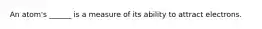 An atom's ______ is a measure of its ability to attract electrons.