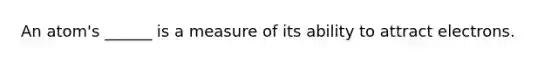 An atom's ______ is a measure of its ability to attract electrons.