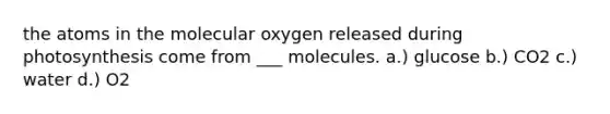 the atoms in the molecular oxygen released during photosynthesis come from ___ molecules. a.) glucose b.) CO2 c.) water d.) O2