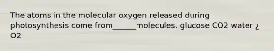 The atoms in the molecular oxygen released during photosynthesis come from______molecules. glucose CO2 water ¿ O2