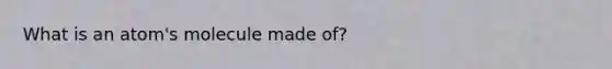 What is an atom's molecule made of?