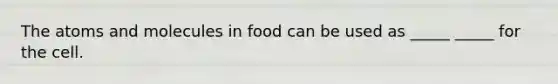 The atoms and molecules in food can be used as _____ _____ for the cell.