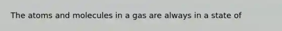 The atoms and molecules in a gas are always in a state of