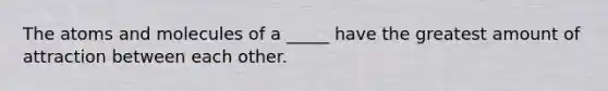 The atoms and molecules of a _____ have the greatest amount of attraction between each other.