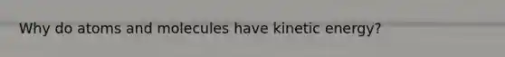 Why do atoms and molecules have kinetic energy?