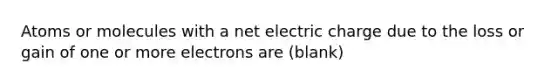 Atoms or molecules with a net electric charge due to the loss or gain of one or more electrons are (blank)