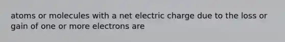 atoms or molecules with a net electric charge due to the loss or gain of one or more electrons are