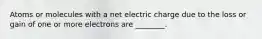 Atoms or molecules with a net electric charge due to the loss or gain of one or more electrons are ________.