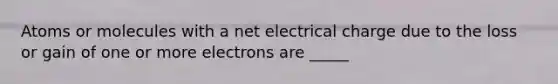 Atoms or molecules with a net electrical charge due to the loss or gain of one or more electrons are _____