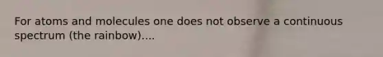 For atoms and molecules one does not observe a continuous spectrum (the rainbow)....