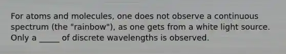 For atoms and molecules, one does not observe a continuous spectrum (the "rainbow"), as one gets from a white light source. Only a _____ of discrete wavelengths is observed.