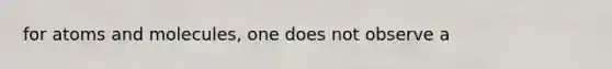 for atoms and molecules, one does not observe a