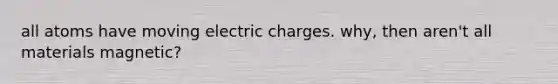 all atoms have moving electric charges. why, then aren't all materials magnetic?