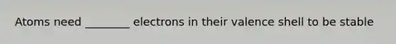 Atoms need ________ electrons in their valence shell to be stable