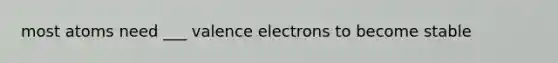 most atoms need ___ valence electrons to become stable