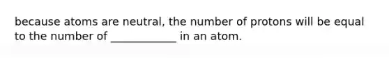 because atoms are neutral, the number of protons will be equal to the number of ____________ in an atom.