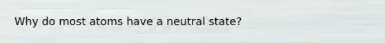 Why do most atoms have a neutral state?