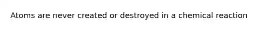 Atoms are never created or destroyed in a chemical reaction