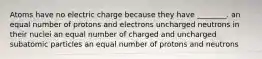 Atoms have no electric charge because they have ________. an equal number of protons and electrons uncharged neutrons in their nuclei an equal number of charged and uncharged subatomic particles an equal number of protons and neutrons