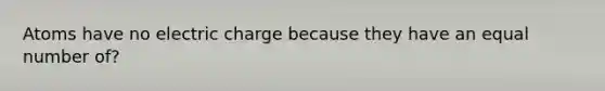 Atoms have no electric charge because they have an equal number of?