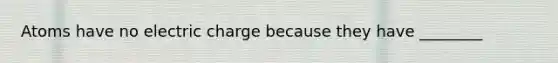 Atoms have no electric charge because they have ________