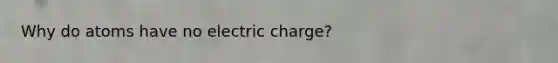 Why do atoms have no electric charge?