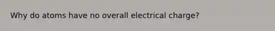 Why do atoms have no overall electrical charge?