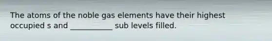 The atoms of the noble gas elements have their highest occupied s and ___________ sub levels filled.