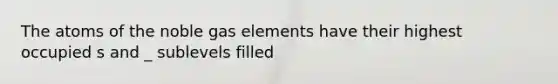 The atoms of the noble gas elements have their highest occupied s and _ sublevels filled