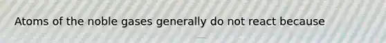 Atoms of the noble gases generally do not react because