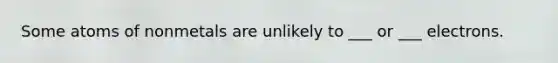 Some atoms of nonmetals are unlikely to ___ or ___ electrons.