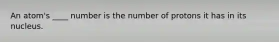 An atom's ____ number is the number of protons it has in its nucleus.