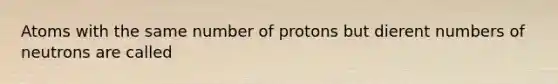 Atoms with the same number of protons but dierent numbers of neutrons are called