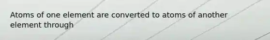 Atoms of one element are converted to atoms of another element through