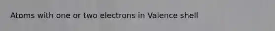 Atoms with one or two electrons in Valence shell