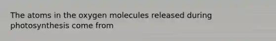 The atoms in the oxygen molecules released during photosynthesis come from