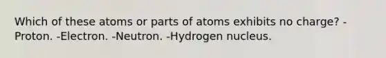 Which of these atoms or parts of atoms exhibits no charge? -Proton. -Electron. -Neutron. -Hydrogen nucleus.