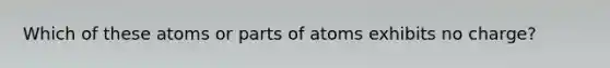 Which of these atoms or parts of atoms exhibits no charge?