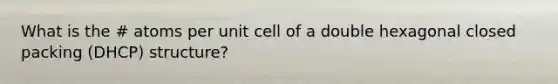 What is the # atoms per unit cell of a double hexagonal closed packing (DHCP) structure?