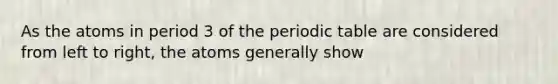 As the atoms in period 3 of <a href='https://www.questionai.com/knowledge/kIrBULvFQz-the-periodic-table' class='anchor-knowledge'>the periodic table</a> are considered from left to right, the atoms generally show