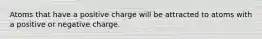 Atoms that have a positive charge will be attracted to atoms with a positive or negative charge.