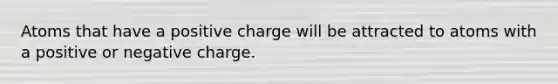 Atoms that have a positive charge will be attracted to atoms with a positive or negative charge.