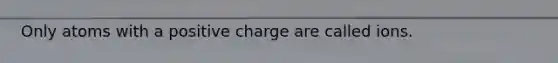 Only atoms with a positive charge are called ions.