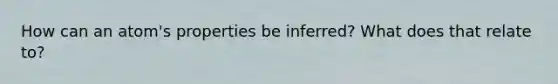 How can an atom's properties be inferred? What does that relate to?