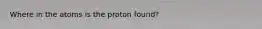 Where in the atoms is the proton found?