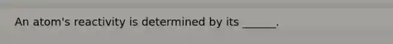 An atom's reactivity is determined by its ______.