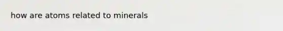 how are atoms related to minerals