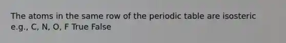 The atoms in the same row of the periodic table are isosteric e.g., C, N, O, F True False